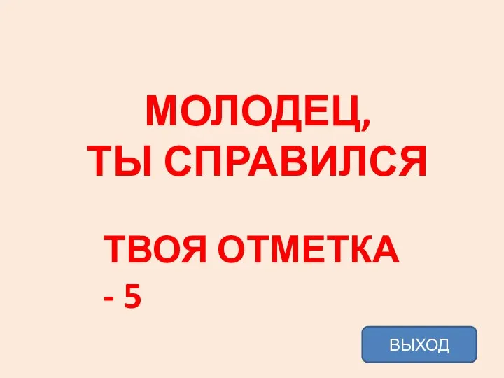 МОЛОДЕЦ, ТЫ СПРАВИЛСЯ ТВОЯ ОТМЕТКА - 5 ВЫХОД