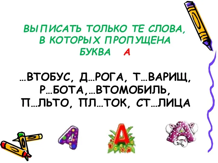 ВЫПИСАТЬ ТОЛЬКО ТЕ СЛОВА, В КОТОРЫХ ПРОПУЩЕНА БУКВА А …ВТОБУС, Д…РОГА, Т…ВАРИЩ, Р…БОТА,…ВТОМОБИЛЬ, П…ЛЬТО, ПЛ…ТОК, СТ…ЛИЦА