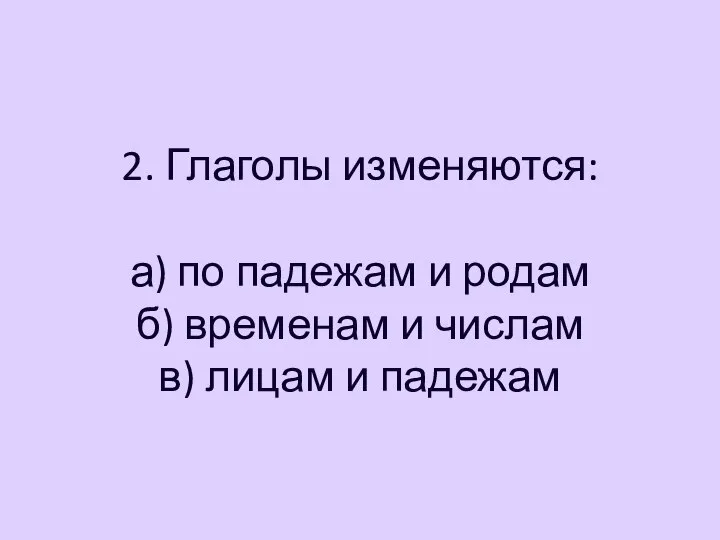 2. Глаголы изменяются: а) по падежам и родам б) временам и числам в) лицам и падежам