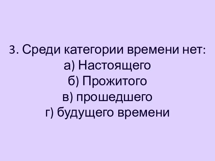 3. Среди категории времени нет: а) Настоящего б) Прожитого в) прошедшего г) будущего времени