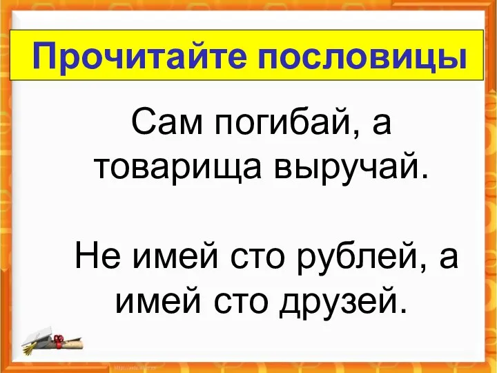 Сам погибай, а товарища выручай. Не имей сто рублей, а имей сто друзей. Прочитайте пословицы