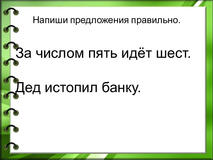 Напиши предложения правильно. За числом пять идёт шест. Дед истопил банку. ь ь