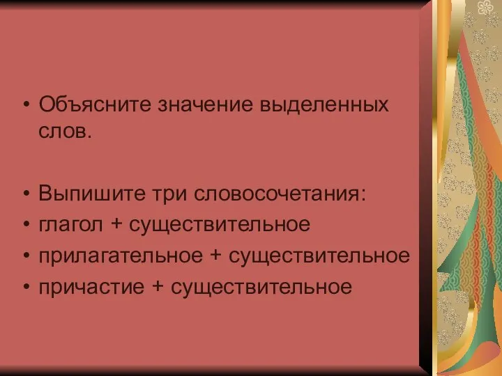 Объясните значение выделенных слов. Выпишите три словосочетания: глагол + существительное прилагательное + существительное причастие + существительное