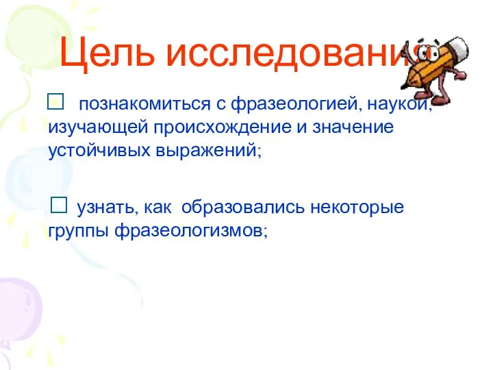 Цель исследования ? познакомиться с фразеологией, наукой, изучающей происхождение и значение