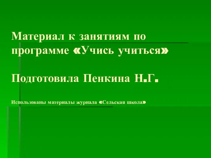 Материал к занятиям по программе «Учись учиться» Подготовила Пенкина Н.Г. Использованы материалы журнала «Сельская школа»