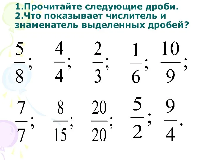 1.Прочитайте следующие дроби. 2.Что показывает числитель и знаменатель выделенных дробей?