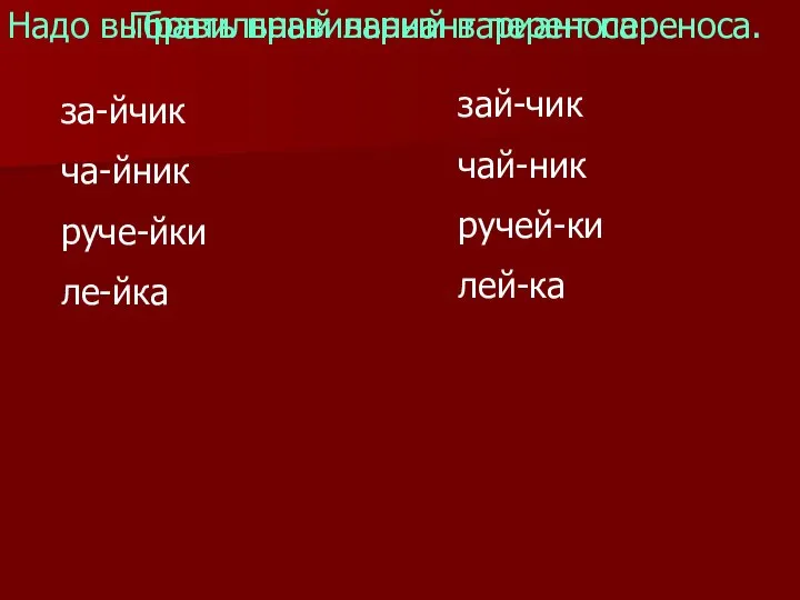 за-йчик ча-йник руче-йки ле-йка зай-чик чай-ник ручей-ки лей-ка Надо выбрать правильный вариант переноса. Правильный вариант переноса.