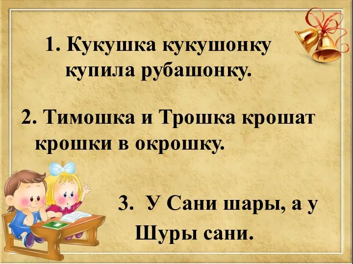 1. Кукушка кукушонку купила рубашонку. 2. Тимошка и Трошка крошат крошки