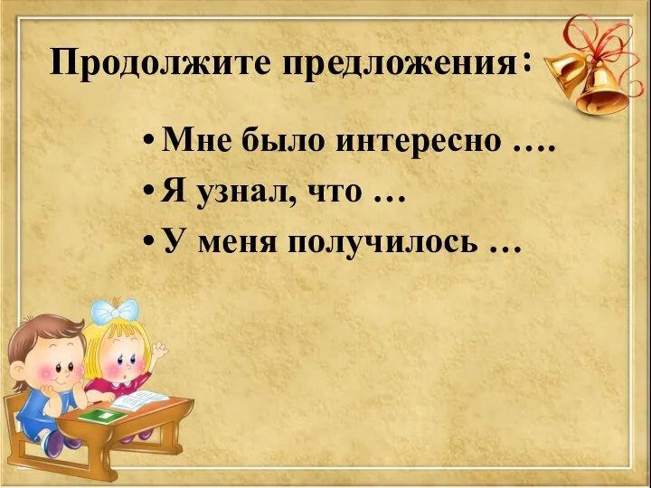 Продолжите предложения: Мне было интересно …. Я узнал, что … У меня получилось …