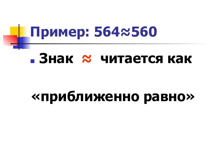 Пример: 564≈560 Знак ≈ читается как «приближенно равно»