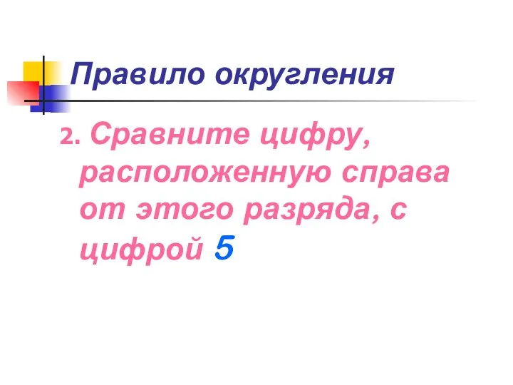 Правило округления 2. Сравните цифру, расположенную справа от этого разряда, с цифрой 5