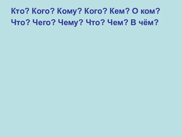 Кто? Кого? Кому? Кого? Кем? О ком? Что? Чего? Чему? Что? Чем? В чём?