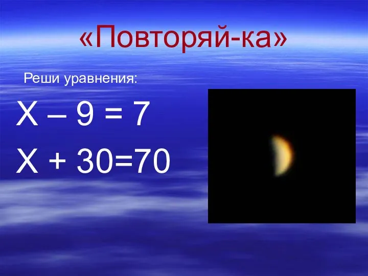 «Повторяй-ка» Реши уравнения: Х – 9 = 7 Х + 30=70