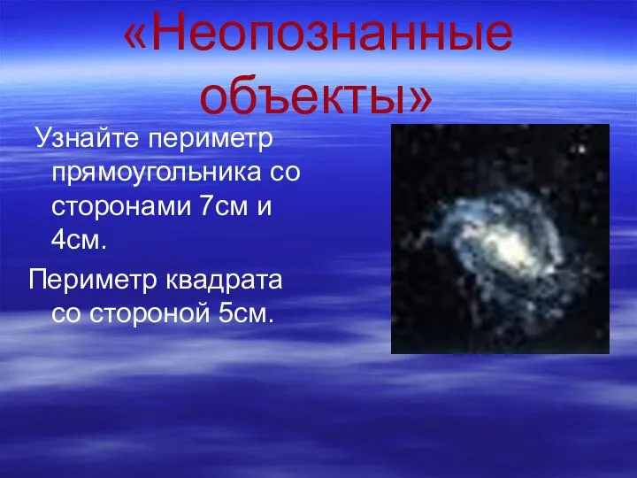 «Неопознанные объекты» Узнайте периметр прямоугольника со сторонами 7см и 4см. Периметр квадрата со стороной 5см.