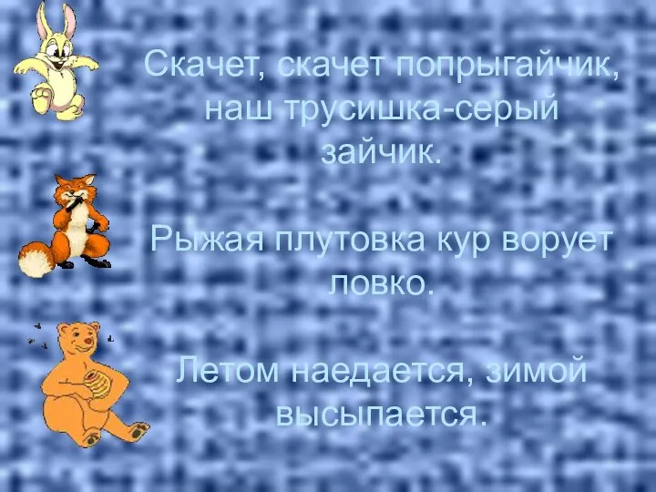 Скачет, скачет попрыгайчик, наш трусишка-серый зайчик. Рыжая плутовка кур ворует ловко. Летом наедается, зимой высыпается.