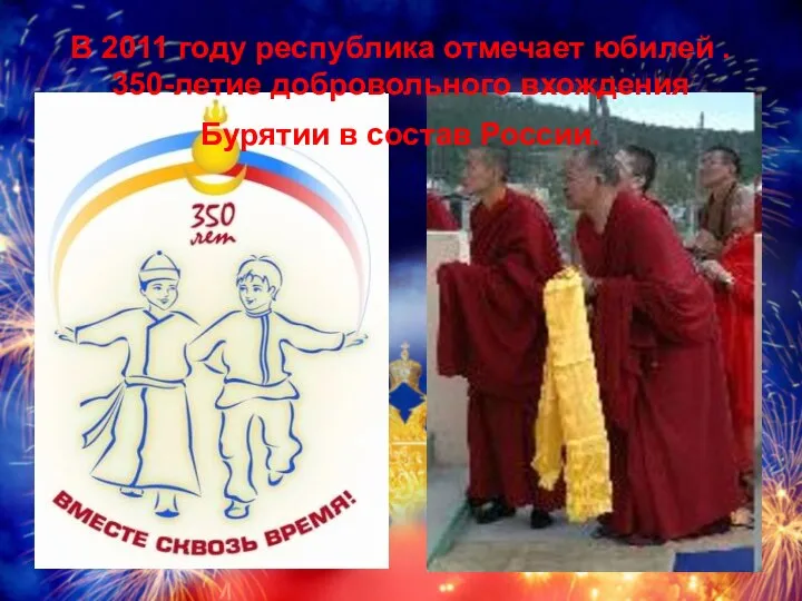 В 2011 году республика отмечает юбилей . 350-летие добровольного вхождения Бурятии в состав России.