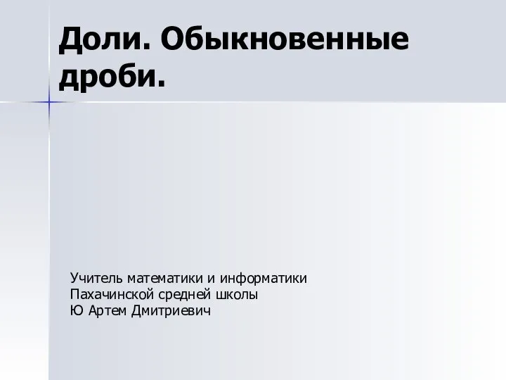 Доли. Обыкновенные дроби. Учитель математики и информатики Пахачинской средней школы Ю Артем Дмитриевич