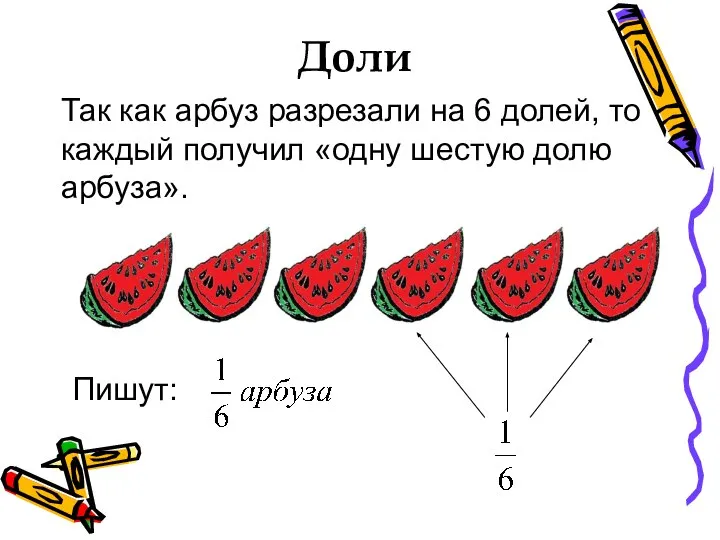Так как арбуз разрезали на 6 долей, то каждый получил «одну шестую долю арбуза». Доли Пишут: