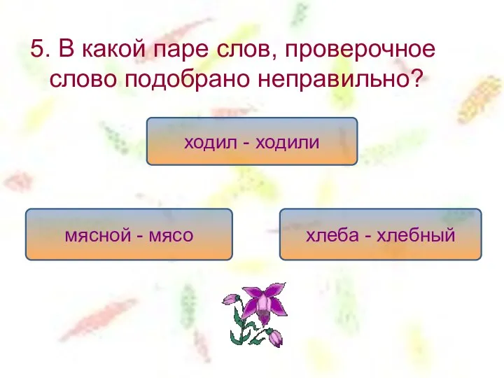 5. В какой паре слов, проверочное слово подобрано неправильно? ходил -