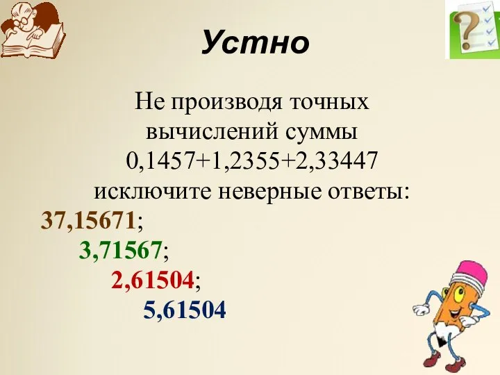 Устно Не производя точных вычислений суммы 0,1457+1,2355+2,33447 исключите неверные ответы: 37,15671; 3,71567; 2,61504; 5,61504