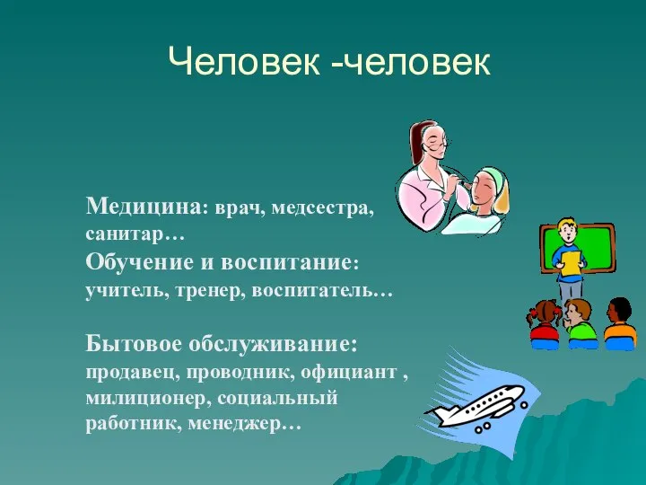 Человек -человек Медицина: врач, медсестра, санитар… Обучение и воспитание: учитель, тренер,