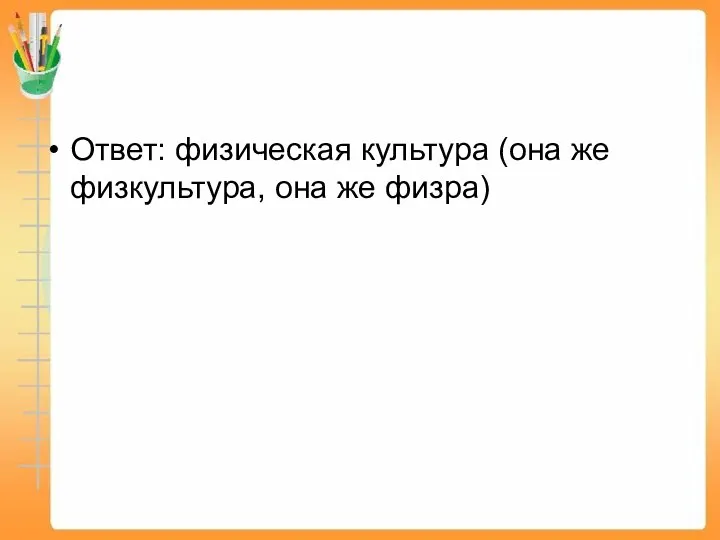 Ответ: физическая культура (она же физкультура, она же физра)