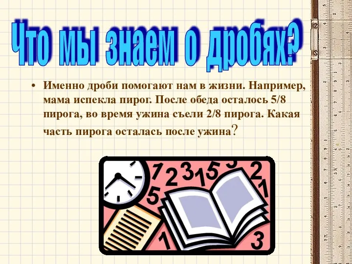 Именно дроби помогают нам в жизни. Например, мама испекла пирог. После