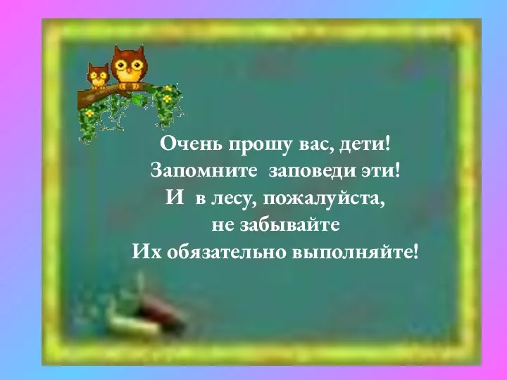 Очень прошу вас, дети! Запомните заповеди эти! И в лесу, пожалуйста, не забывайте Их обязательно выполняйте!