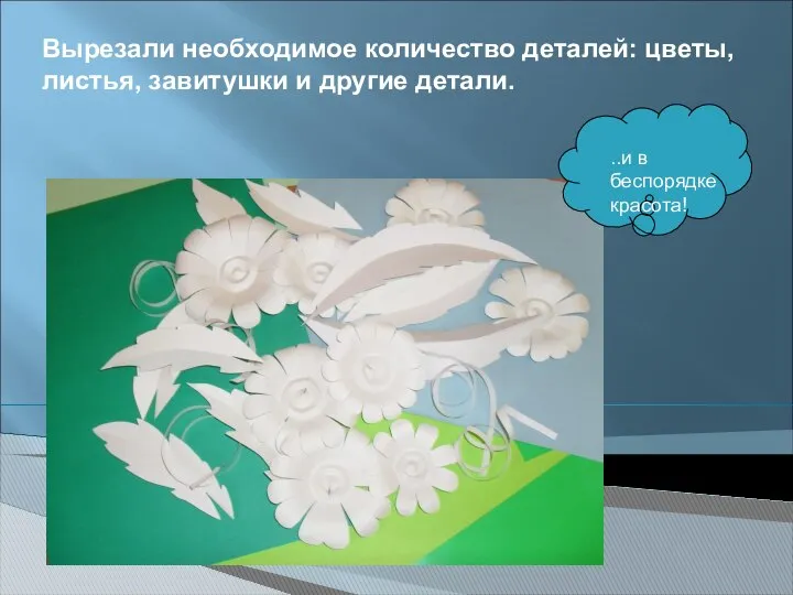 Вырезали необходимое количество деталей: цветы, листья, завитушки и другие детали. ..и в беспорядке красота!