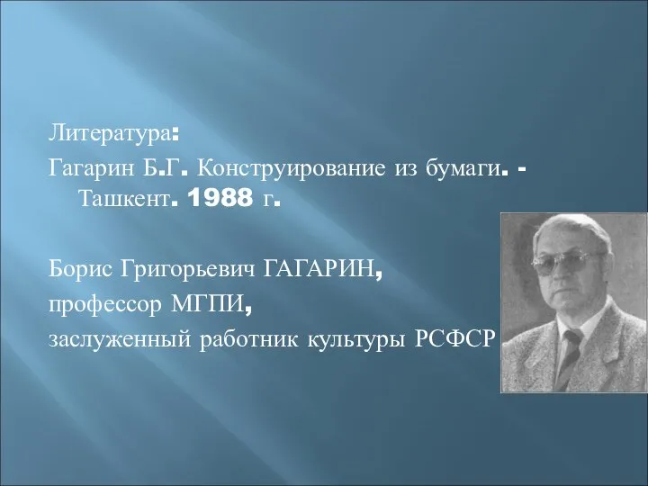 Литература: Гагарин Б.Г. Конструирование из бумаги. - Ташкент. 1988 г. Борис