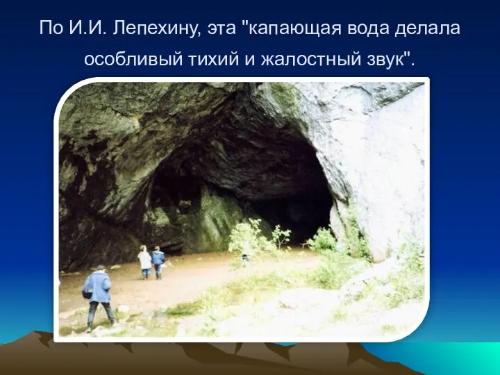 По И.И. Лепехину, эта "капающая вода делала особливый тихий и жалостный звук".