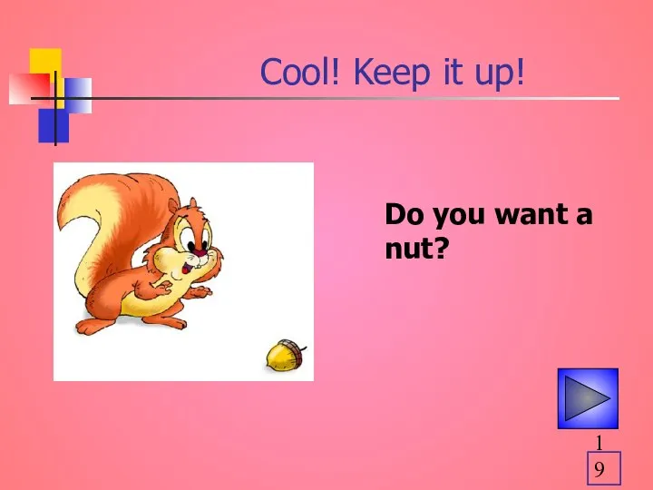 Cool! Keep it up! Do you want a nut?