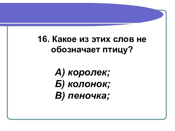 16. Какое из этих слов не обозначает птицу? А) королек; Б) колонок; В) пеночка;