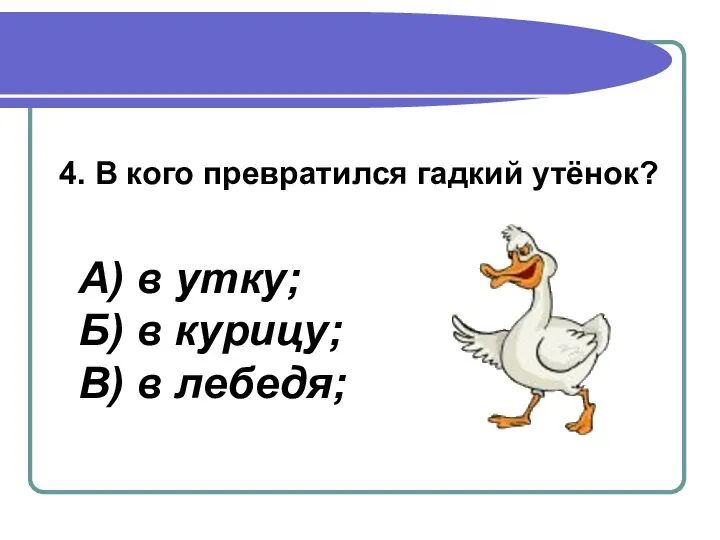 4. В кого превратился гадкий утёнок? А) в утку; Б) в курицу; В) в лебедя;