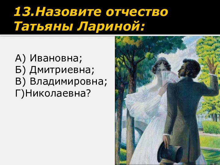 13.Назовите отчество Татьяны Лариной: А) Ивановна; Б) Дмитриевна; В) Владимировна; Г)Николаевна?