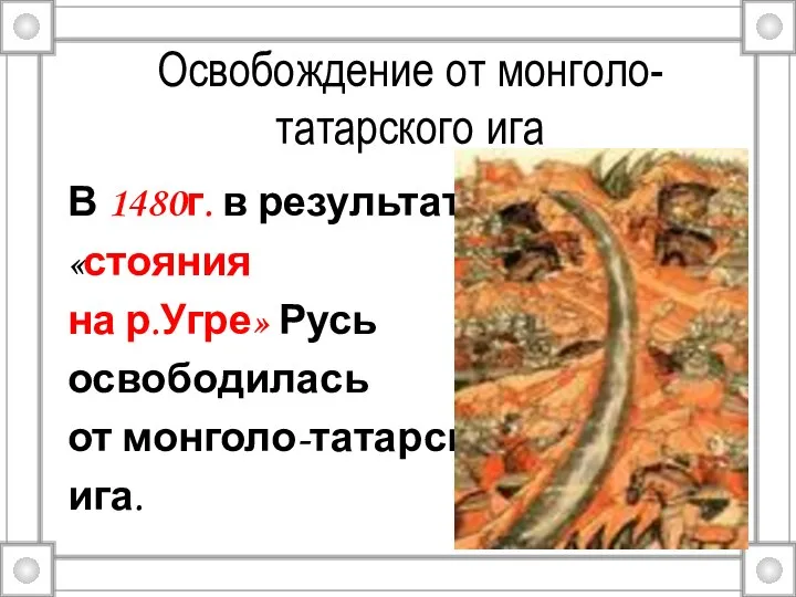 Освобождение от монголо-татарского ига В 1480г. в результате «стояния на р.Угре» Русь освободилась от монголо-татарского ига.