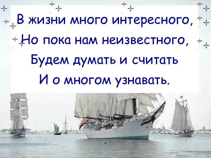 В жизни много интересного, Но пока нам неизвестного, Будем думать и считать И о многом узнавать.