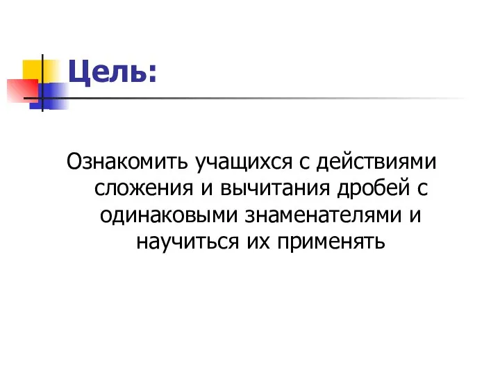 Цель: Ознакомить учащихся с действиями сложения и вычитания дробей с одинаковыми знаменателями и научиться их применять