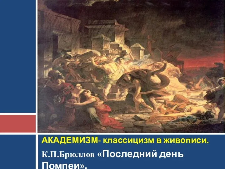 К.П.Брюллов «Последний день Помпеи». АКАДЕМИЗМ- классицизм в живописи.