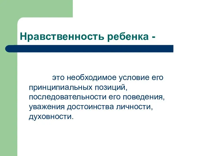 Нравственность ребенка - это необходимое условие его принципиальных позиций, последовательности его поведения, уважения достоинства личности, духовности.