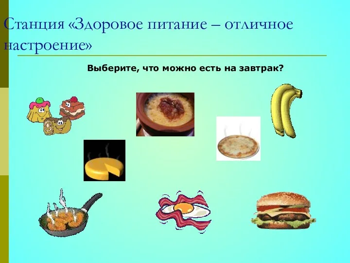 Станция «Здоровое питание – отличное настроение» Выберите, что можно есть на завтрак?