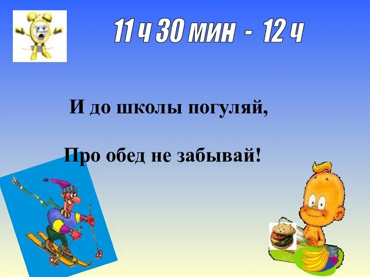 11 ч 30 мин - 12 ч И до школы погуляй, Про обед не забывай!