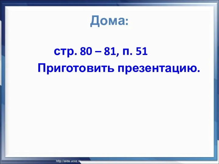 Дома: стр. 80 – 81, п. 51 Приготовить презентацию.