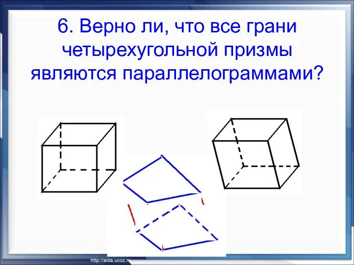 6. Верно ли, что все грани четырехугольной призмы являются параллелограммами?