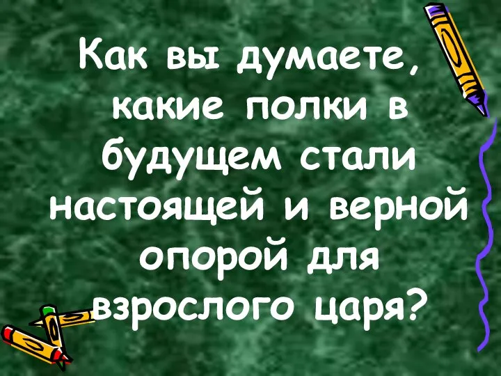 Как вы думаете, какие полки в будущем стали настоящей и верной опорой для взрослого царя?