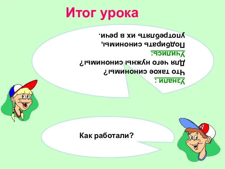 Итог урока Как работали? Узнали : Что такое синонимы? Для чего