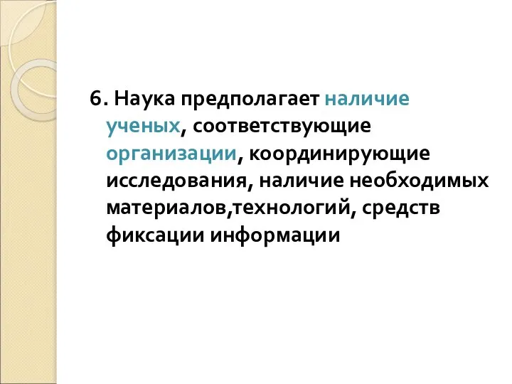 6. Наука предполагает наличие ученых, соответствующие организации, координирующие исследования, наличие необходимых материалов,технологий, средств фиксации информации