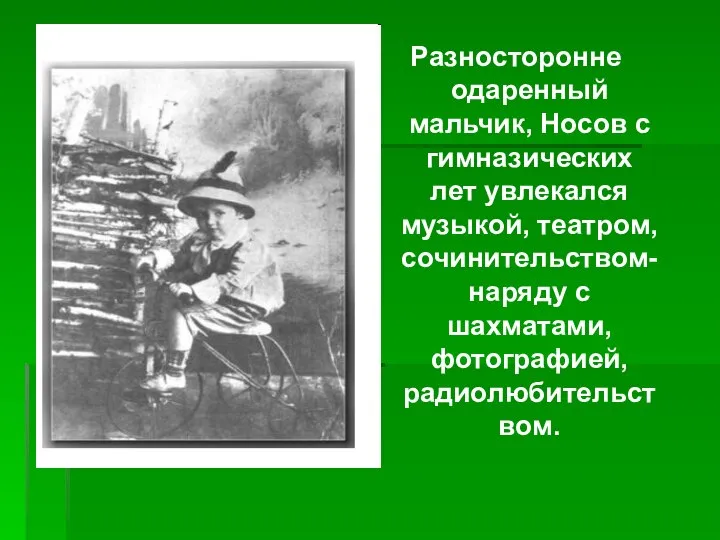 Разносторонне одаренный мальчик, Носов с гимназических лет увлекался музыкой, театром, сочинительством- наряду с шахматами, фотографией, радиолюбительством.