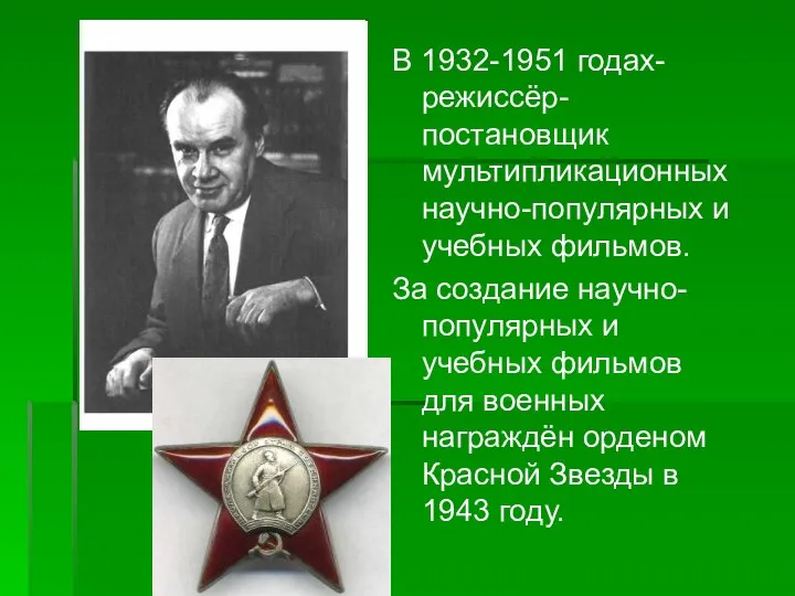 В 1932-1951 годах-режиссёр-постановщик мультипликационных научно-популярных и учебных фильмов. За создание научно-популярных