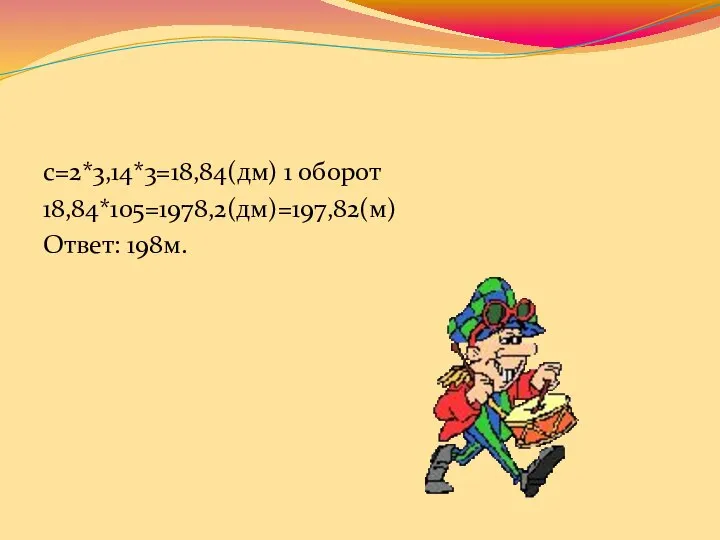 с=2*3,14*3=18,84(дм) 1 оборот 18,84*105=1978,2(дм)=197,82(м) Ответ: 198м.